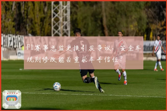 F1赛事总监更换引发争议，安全车规则修改能否重获车手信任？