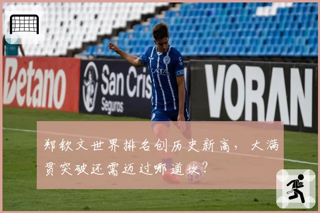 郑钦文世界排名创历史新高，大满贯突破还需迈过哪道坎？