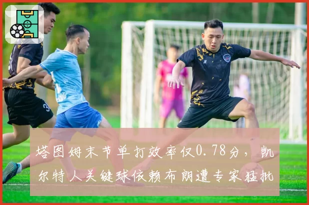 塔图姆末节单打效率仅0.78分，凯尔特人关键球依赖布朗遭专家猛批