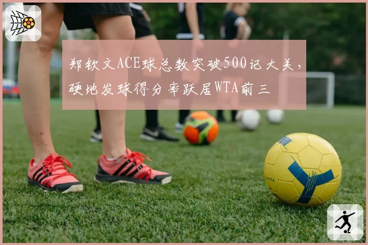 郑钦文ACE球总数突破500记大关，硬地发球得分率跃居WTA前三
