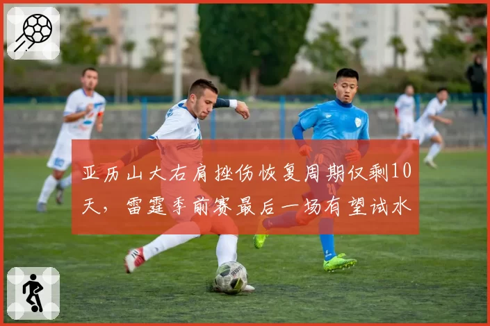 亚历山大右肩挫伤恢复周期仅剩10天,雷霆季前赛最后一场有望试水