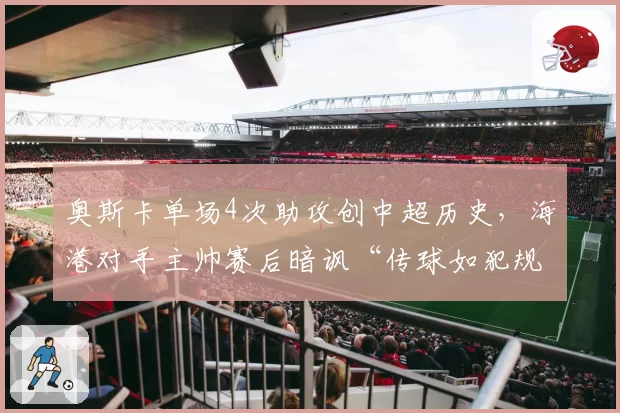 奥斯卡单场4次助攻创中超历史，海港对手主帅赛后暗讽“传球如犯规般精准”