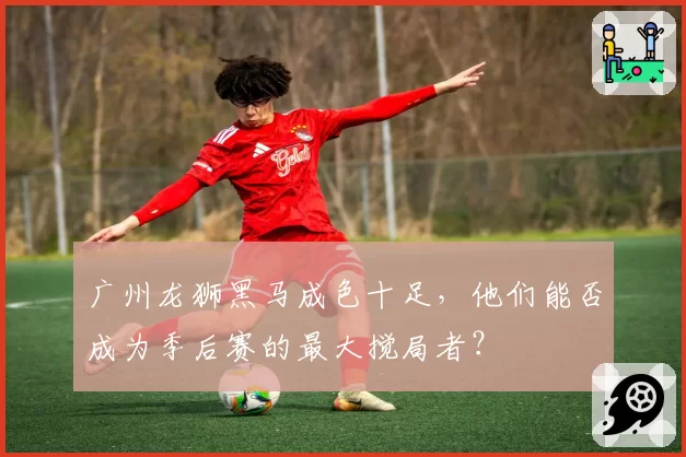 广州龙狮黑马成色十足，他们能否成为季后赛的最大搅局者？