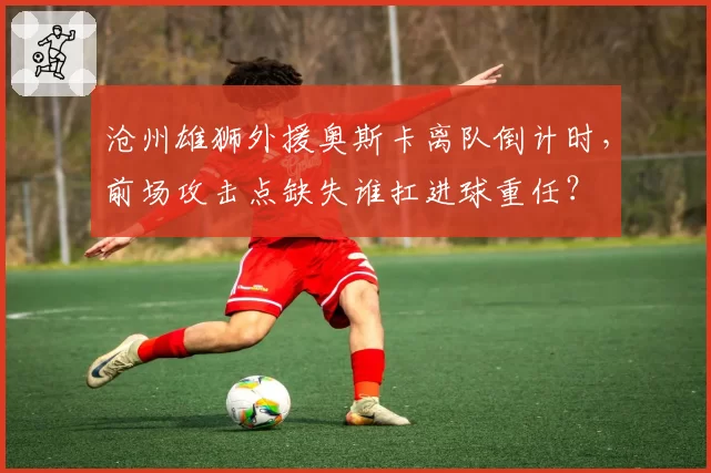 沧州雄狮外援奥斯卡离队倒计时，前场攻击点缺失谁扛进球重任？