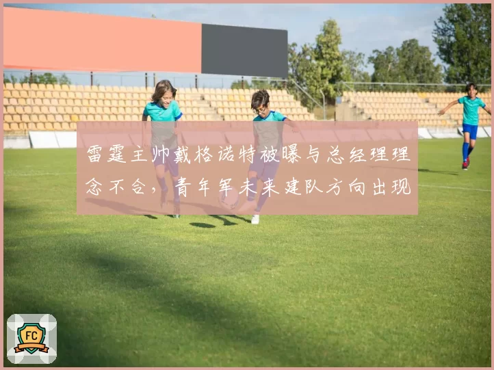 雷霆主帅戴格诺特被曝与总经理理念不合，青年军未来建队方向出现分歧